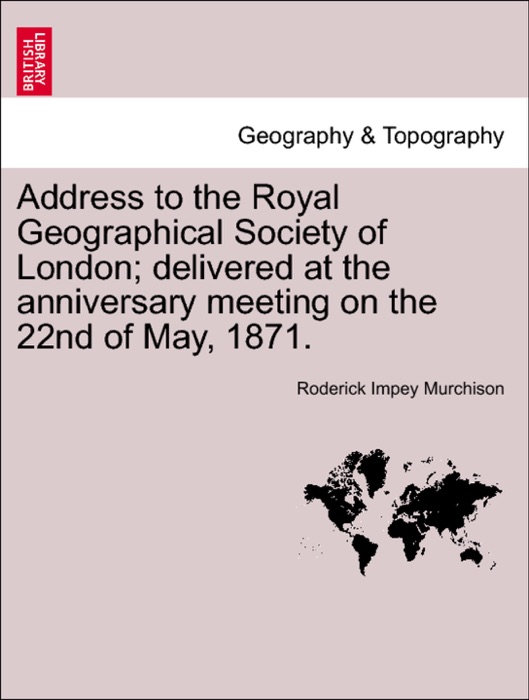 Address to the Royal Geographical Society of London; delivered at the anniversary meeting on the 22nd of May, 1871.