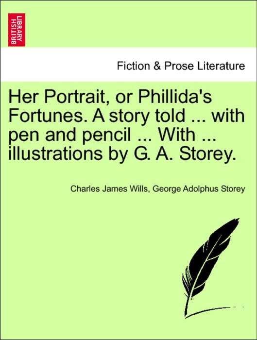 Her Portrait, or Phillida's Fortunes. A story told ... with pen and pencil ... With ... illustrations by G. A. Storey.