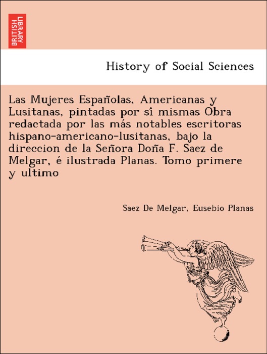 Las Mujeres Españolas, Americanas y Lusitanas, pintadas por sí mismas Obra redactada por las más notables escritoras hispano-americano-lusitanas, bajo la direccion de la Señora Doña F. Saez de Melgar, é ilustrada Planas. Tomo primere y ultimo