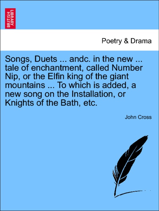 Songs, Duets ... andc. in the new ... tale of enchantment, called Number Nip, or the Elfin king of the giant mountains ... To which is added, a new song on the Installation, or Knights of the Bath, etc.