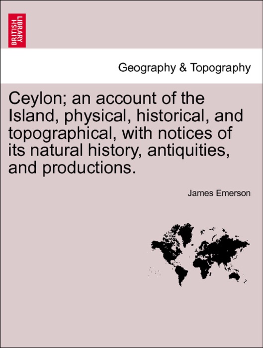 Ceylon; an account of the Island, physical, historical, and topographical, with notices of its natural history, antiquities, and productions. VOL.I