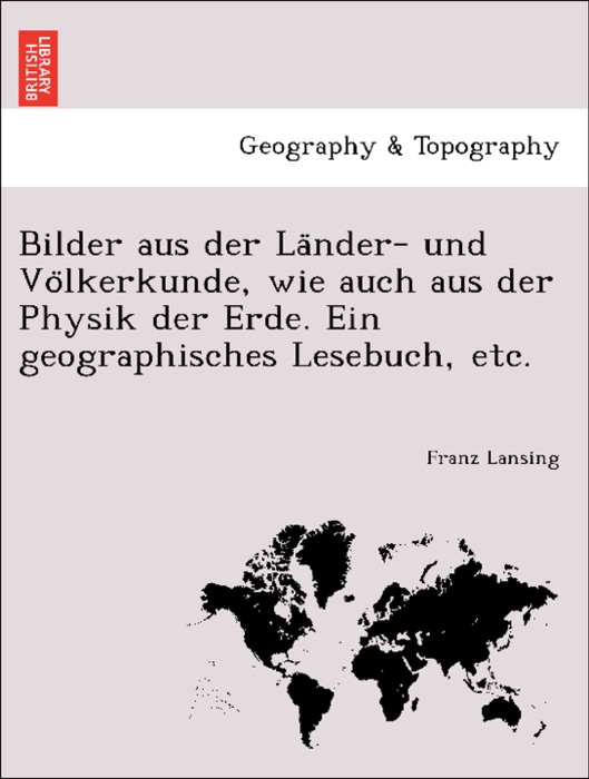 Bilder aus der Länder- und Völkerkunde, wie auch aus der Physik der Erde. Ein geographisches Lesebuch, etc.