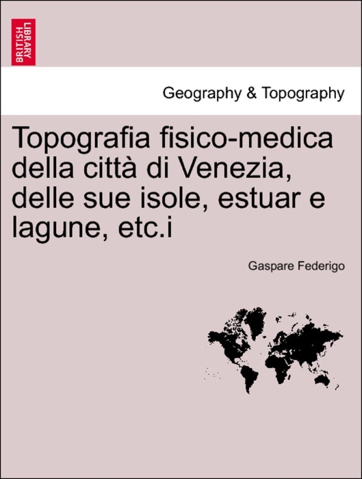 Topografia fisico-medica della città di Venezia, delle sue isole, estuar e lagune, etc.i