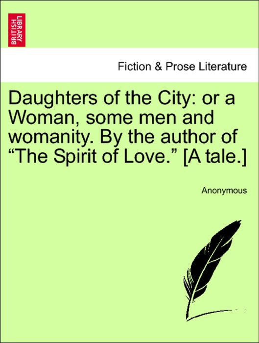 Daughters of the City: or a Woman, some men and womanity. By the author of “The Spirit of Love.” [A tale.]