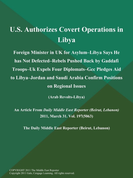 U.S. Authorizes Covert Operations in Libya; Foreign Minister in UK for Asylum--Libya Says He has Not Defected--Rebels Pushed Back by Gaddafi Troops--UK Expels Four Diplomats--Gcc Pledges Aid to Libya--Jordan and Saudi Arabia Confirm Positions on Regional Issues (Arab Revolts-Libya)