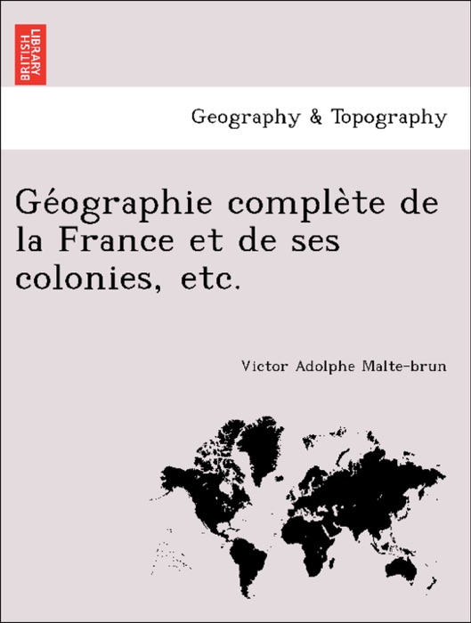 Géographie complète de la France et de ses colonies, etc.