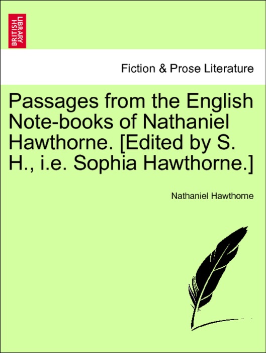 Passages from the English Note-books of Nathaniel Hawthorne. [Edited by S. H., i.e. Sophia Hawthorne.] Vol. II.