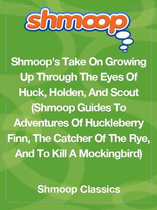 Shmoop's Take On Growing Up Through The Eyes Of Huck, Holden, And Scout (Shmoop Guides To Adventures Of Huckleberry Finn, The Catcher In The Rye, And To Kill A Mockingbird)