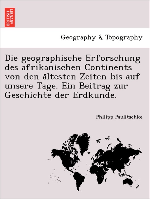 Die geographische Erforschung des afrikanischen Continents von den ältesten Zeiten bis auf unsere Tage. Ein Beitrag zur Geschichte der Erdkunde.