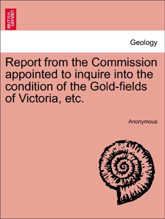 Report from the Commission appointed to inquire into the condition of the Gold-fields of Victoria, etc.