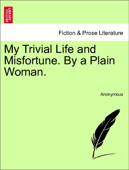 My Trivial Life and Misfortune. By a Plain Woman. VOL. I