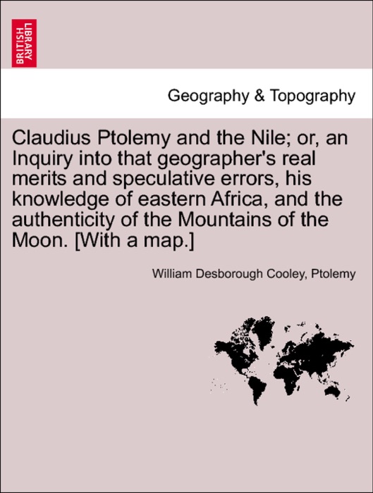 Claudius Ptolemy and the Nile; or, an Inquiry into that geographer's real merits and speculative errors, his knowledge of eastern Africa, and the authenticity of the Mountains of the Moon. [With a map.]