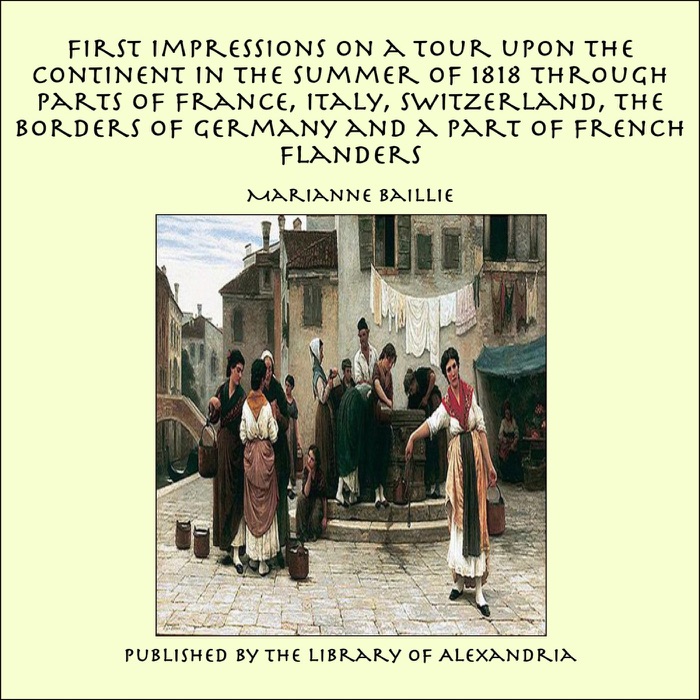 First Impressions on a Tour Upon the Continent In the Summer of 1818 Through Parts of France, Italy, Switzerland, the Borders of Germany and a Part of French Flanders