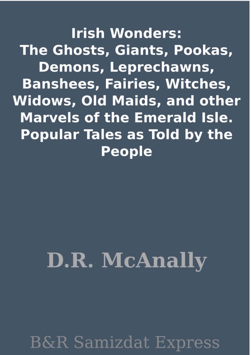 Irish Wonders: The Ghosts, Giants, Pookas, Demons, Leprechawns, Banshees, Fairies, Witches, Widows, Old Maids, and other Marvels of the Emerald Isle. Popular Tales as Told by the People