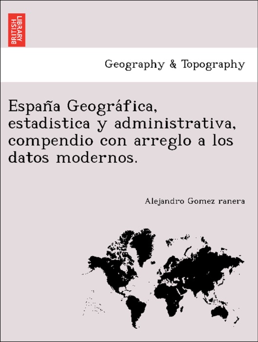 España Geográfica, estadistica y administrativa, compendio con arreglo a los datos modernos.