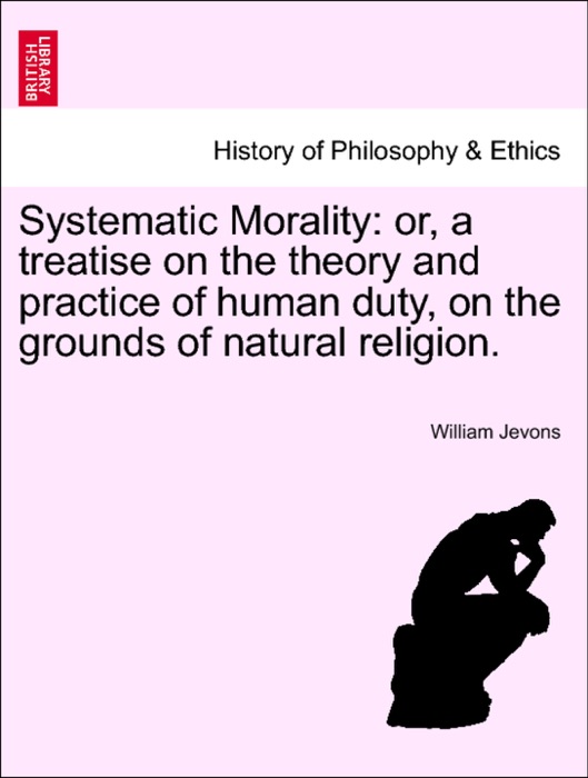 Systematic Morality: or, a treatise on the theory and practice of human duty, on the grounds of natural religion.