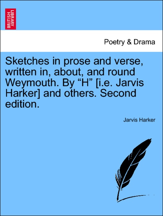 Sketches in prose and verse, written in, about, and round Weymouth. By “H” [i.e. Jarvis Harker] and others. Second edition.