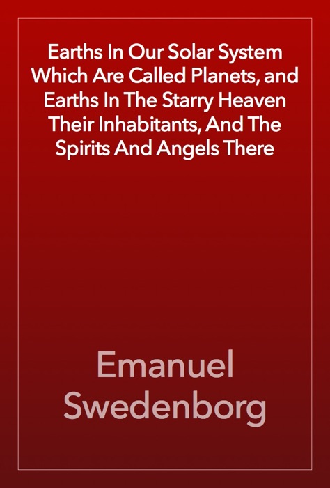 Earths In Our Solar System Which Are Called Planets, and Earths In The Starry Heaven Their Inhabitants, And The Spirits And Angels There