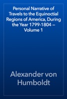 Personal Narrative of Travels to the Equinoctial Regions of America, During the Year 1799-1804 — Volume 1