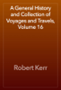 A General History and Collection of Voyages and Travels, Volume 16 - Robert Kerr