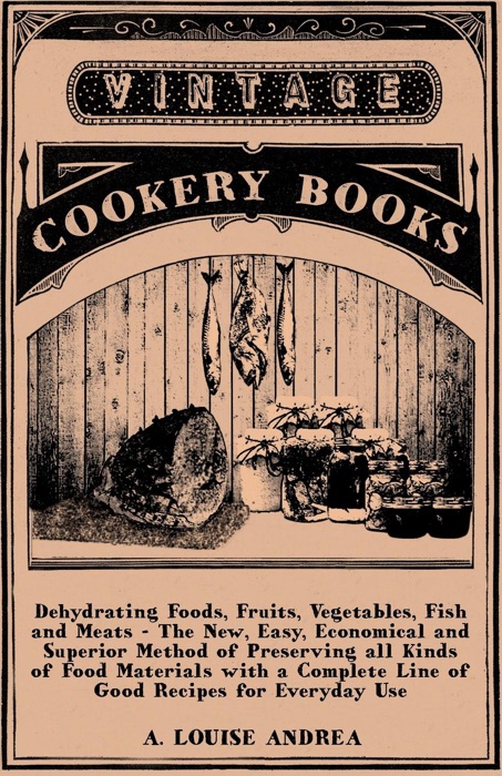 Dehydrating Foods, Fruits, Vegetables, Fish and Meats - the New, Easy, Economical and Superior Method of Preserving All Kinds of Food Materials With a Complete Line of Good Recipes for Everyday Use