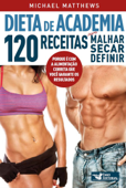 Dieta de academia: 120 receitas para malhar, secar, definir - Michael Matthews