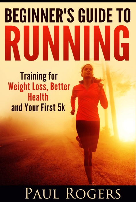 Beginner's Guide to Running: Training for Weight Loss, Better Health and Your First 5k