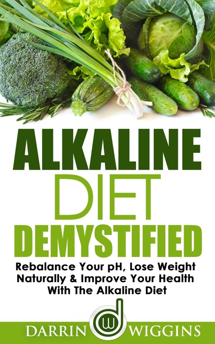 Alkaline Diet: Demystified - Rebalance Your pH, Lose Weight Naturally & Improve Your Health With The Alkaline Diet