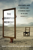 Robert P. Crease & Alfred Scharff Goldhaber - The Quantum Moment: How Planck, Bohr, Einstein, and Heisenberg Taught Us to Love Uncertainty artwork