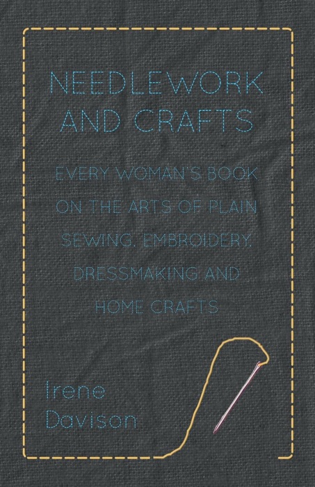 Needlework and Crafts: Every Woman's Book On the Arts of Plain Sewing, Embroidery, Dressmaking and Home Crafts