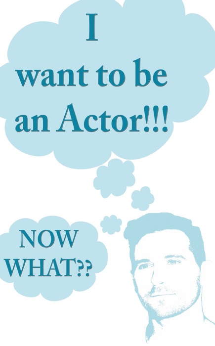 I want to be an Actor!!! NOW WHAT???