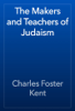 The Makers and Teachers of Judaism - Charles Foster Kent