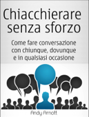 Chiacchierare Senza Sforzo: Come Fare Conversazione Con Chiunque, Dovunque E In Qualsiasi Occasione - Andy Arnott