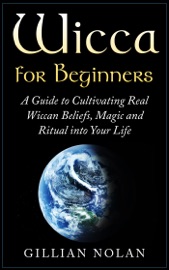 Wicca: Wicca for Beginners: A Guide to Cultivating Real Wiccan Beliefs, Magic and Ritual into Your Life