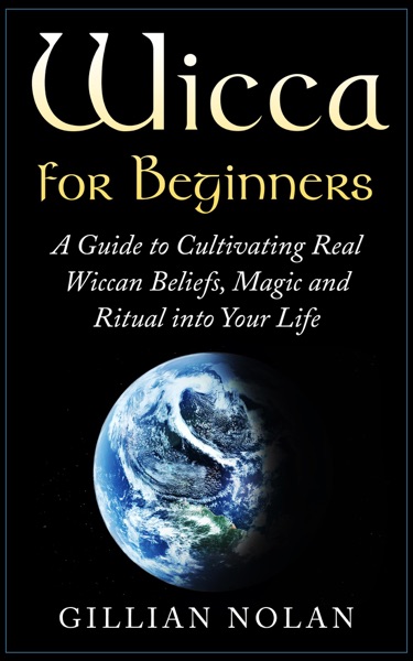 Wicca: Wicca for Beginners: A Guide to Cultivating Real Wiccan Beliefs, Magic and Ritual into Your Life