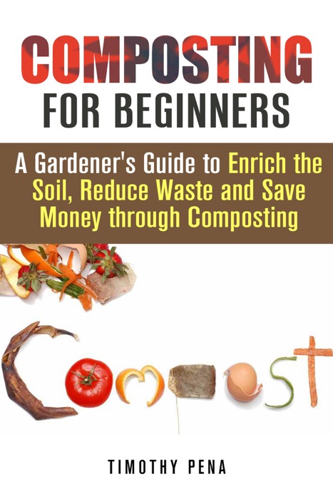 Composting for Beginners: A Gardener's Guide to Enrich the Soil, Reduce Waste and Save Money Through Composting