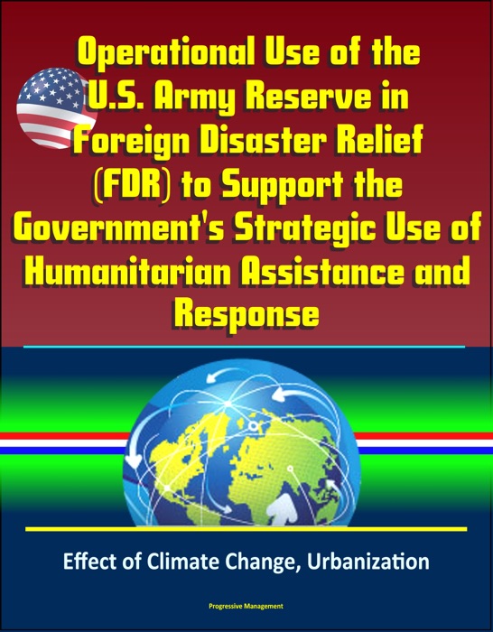 Operational Use of the U.S. Army Reserve in Foreign Disaster Relief (FDR) to Support the Government's Strategic Use of Humanitarian Assistance and Response - Effect of Climate Change, Urbanization