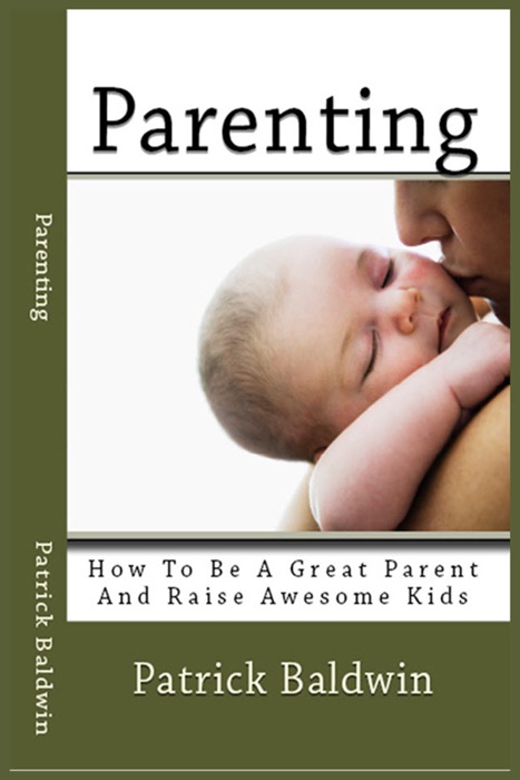 Parenting: How To Be A Great Parent And Raise Awesome Kids