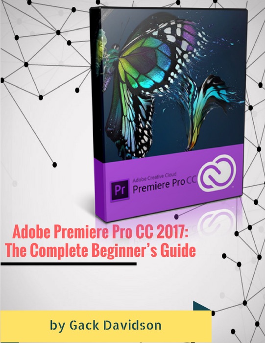 Adobe Premiere Pro Cc 2017: The Complete Beginner’s Guide