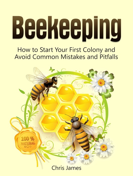 Beekeeping: A Step-By-Step Guide to Beekeeping for Beginners:  How to Start Your First Colony and Avoid Common Mistakes and Pitfalls