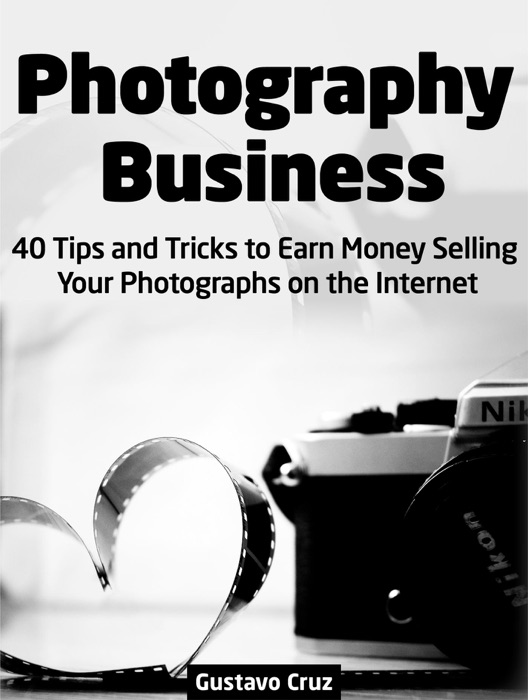 Photography Business: 40 Tips and Tricks to Earn Money Selling Your Photographs on the Internet