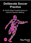 Deliberate Soccer Practice: 50 Small-Sided Football Games to Improve Decision-Making - Ray Power