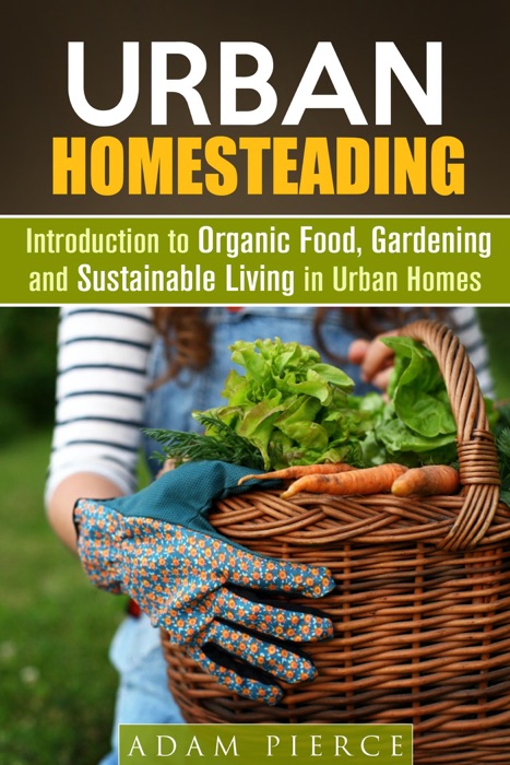 Urban Homesteading  Introduction to Organic Food, Gardening and Sustainable Living in Urban Homes