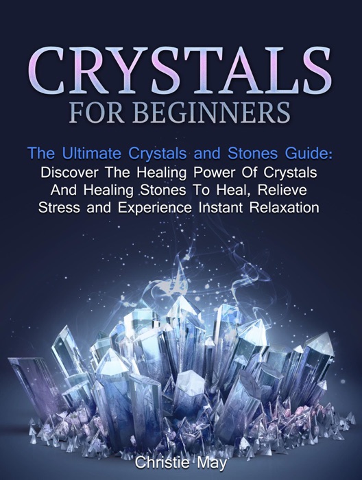 Crystals: Crystals and Stones Guide - Discover The Healing Power of Crystals and Healing Stones To Heal, Relieve Stress and Experience Instant Relaxation