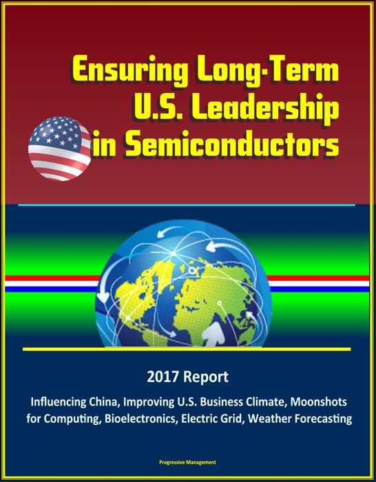 Ensuring Long-Term U.S. Leadership in Semiconductors: 2017 Report, Influencing China, Improving U.S. Business Climate, Moonshots for Computing, Bioelectronics, Electric Grid, Weather Forecasting