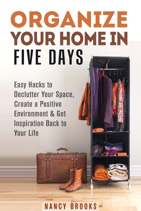 Organize Your Home in Five Days: Easy Hacks to Declutter Your Space, Create a Positive Environment & Get Inspiration Back to Your Life