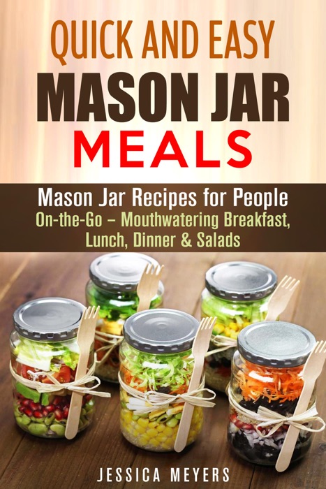 Quick and Easy Mason Jar Meals: Mason Jar Recipes for People On-the-Go – Mouthwatering Breakfast, Lunch, Dinner & Salads