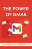 The Power Of Gmail: How To Become A Gmail Power User - Danielle Nelson