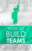 How to Build Teams: 7 Easy Steps to Master Team Building, Employee Engagement, Teamwork Leadership & Team Bonding Activities - Caden Burke