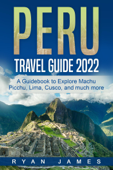 Peru Travel Guide 2022: A Guidebook to Explore Machu Picchu, Lima, Cusco, and much more - Ryan James